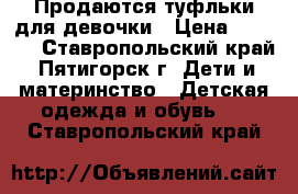 Продаются туфльки для девочки › Цена ­ 1 000 - Ставропольский край, Пятигорск г. Дети и материнство » Детская одежда и обувь   . Ставропольский край
